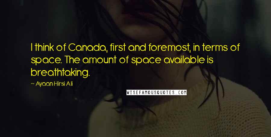 Ayaan Hirsi Ali Quotes: I think of Canada, first and foremost, in terms of space. The amount of space available is breathtaking.