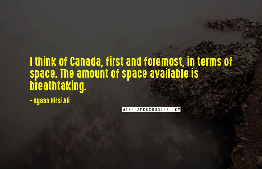 Ayaan Hirsi Ali Quotes: I think of Canada, first and foremost, in terms of space. The amount of space available is breathtaking.