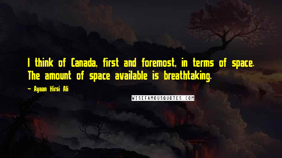 Ayaan Hirsi Ali Quotes: I think of Canada, first and foremost, in terms of space. The amount of space available is breathtaking.