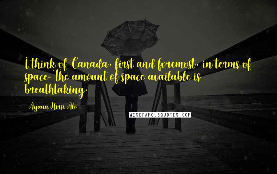 Ayaan Hirsi Ali Quotes: I think of Canada, first and foremost, in terms of space. The amount of space available is breathtaking.