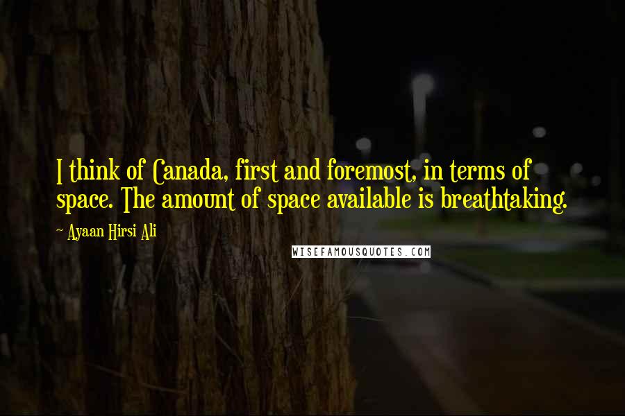 Ayaan Hirsi Ali Quotes: I think of Canada, first and foremost, in terms of space. The amount of space available is breathtaking.