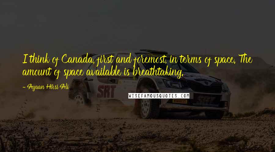 Ayaan Hirsi Ali Quotes: I think of Canada, first and foremost, in terms of space. The amount of space available is breathtaking.