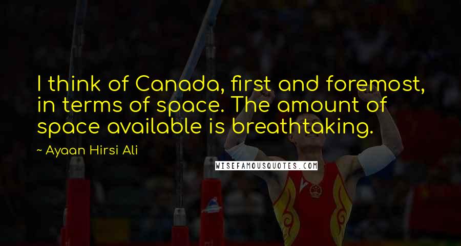 Ayaan Hirsi Ali Quotes: I think of Canada, first and foremost, in terms of space. The amount of space available is breathtaking.