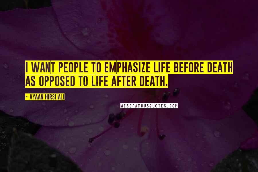 Ayaan Hirsi Ali Quotes: I want people to emphasize life before death as opposed to life after death.