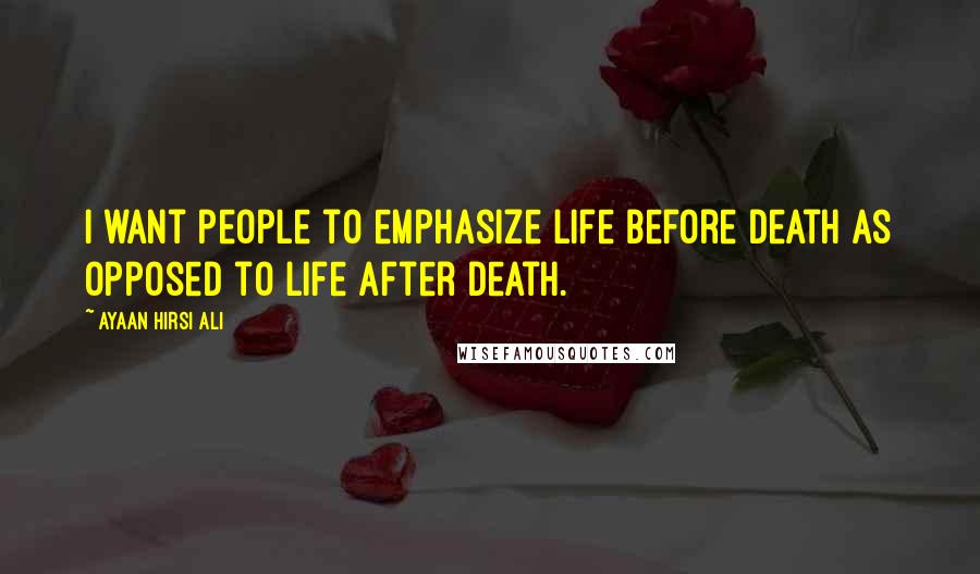 Ayaan Hirsi Ali Quotes: I want people to emphasize life before death as opposed to life after death.