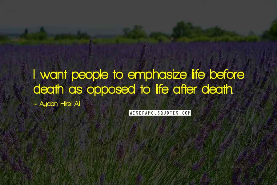 Ayaan Hirsi Ali Quotes: I want people to emphasize life before death as opposed to life after death.