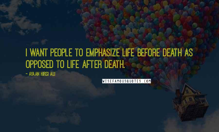 Ayaan Hirsi Ali Quotes: I want people to emphasize life before death as opposed to life after death.
