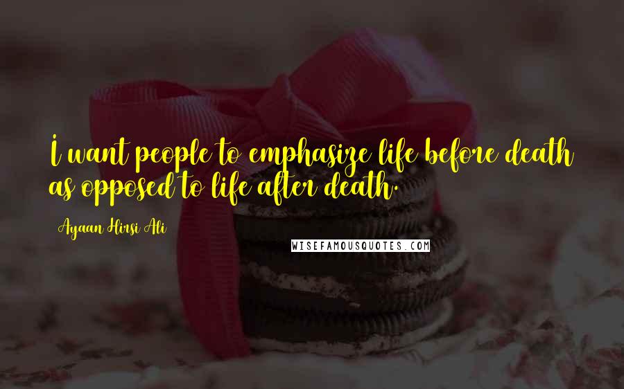 Ayaan Hirsi Ali Quotes: I want people to emphasize life before death as opposed to life after death.