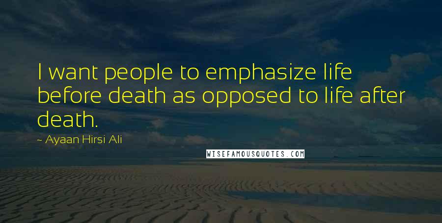 Ayaan Hirsi Ali Quotes: I want people to emphasize life before death as opposed to life after death.