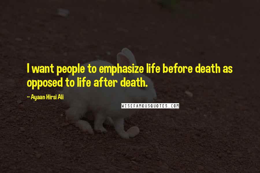 Ayaan Hirsi Ali Quotes: I want people to emphasize life before death as opposed to life after death.