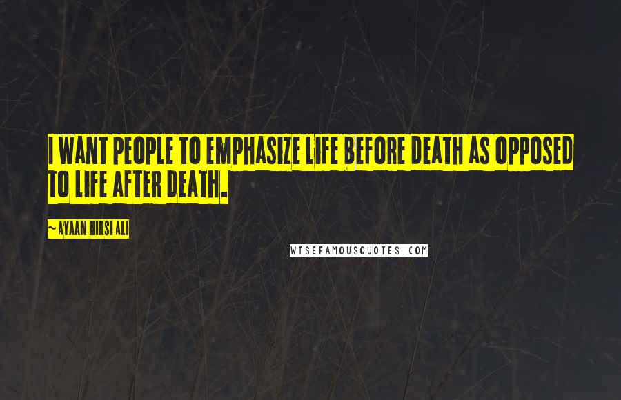 Ayaan Hirsi Ali Quotes: I want people to emphasize life before death as opposed to life after death.