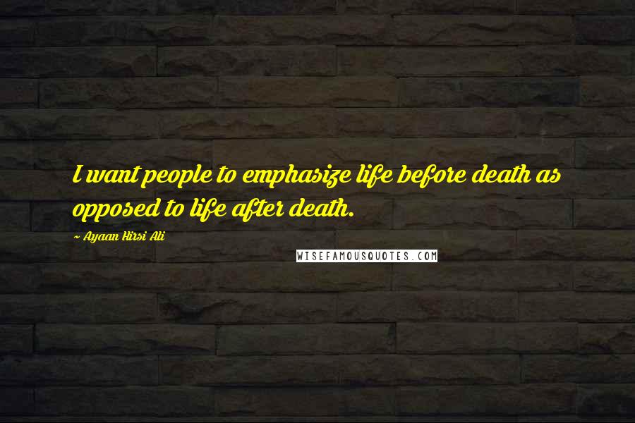 Ayaan Hirsi Ali Quotes: I want people to emphasize life before death as opposed to life after death.