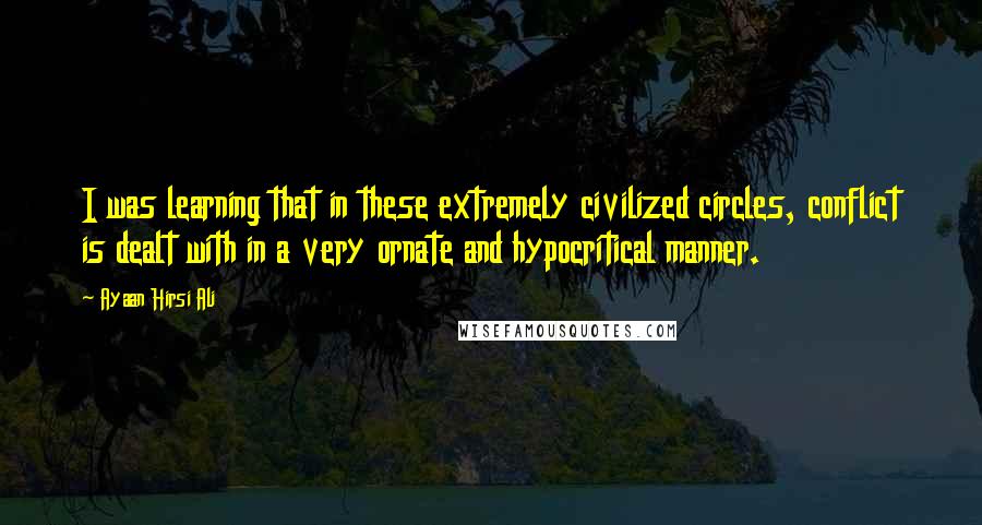 Ayaan Hirsi Ali Quotes: I was learning that in these extremely civilized circles, conflict is dealt with in a very ornate and hypocritical manner.