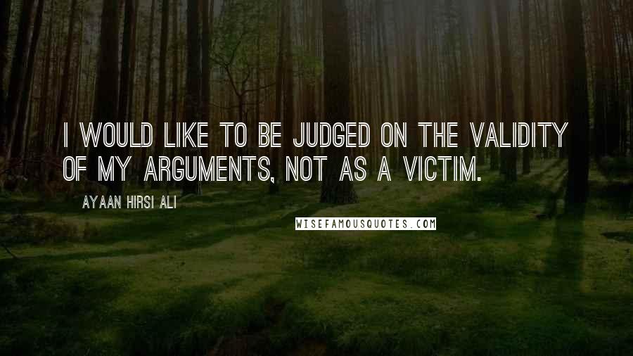 Ayaan Hirsi Ali Quotes: I would like to be judged on the validity of my arguments, not as a victim.