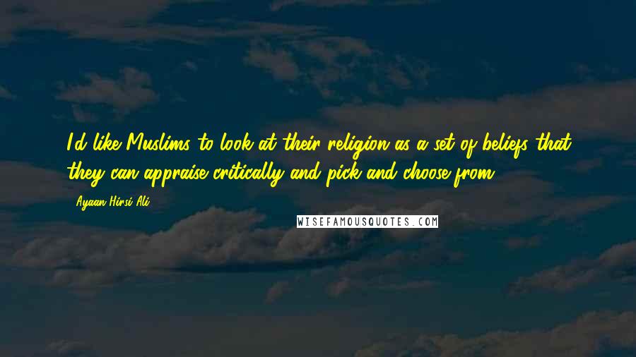 Ayaan Hirsi Ali Quotes: I'd like Muslims to look at their religion as a set of beliefs that they can appraise critically and pick and choose from.