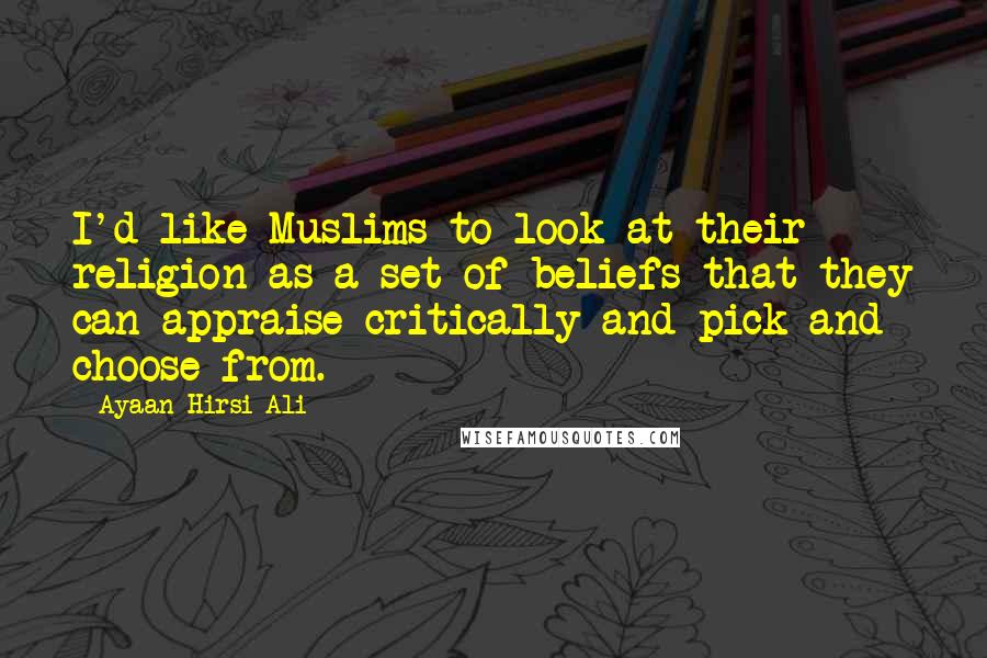 Ayaan Hirsi Ali Quotes: I'd like Muslims to look at their religion as a set of beliefs that they can appraise critically and pick and choose from.