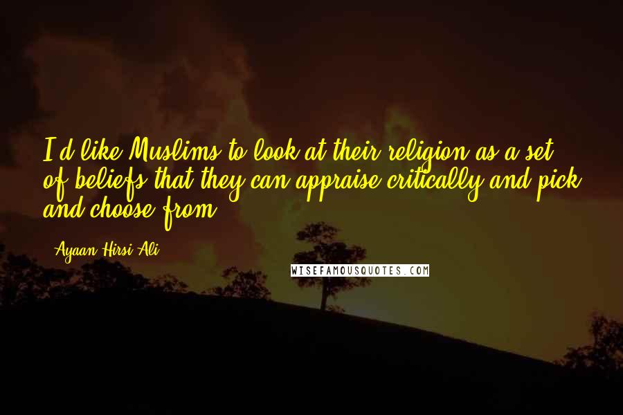 Ayaan Hirsi Ali Quotes: I'd like Muslims to look at their religion as a set of beliefs that they can appraise critically and pick and choose from.