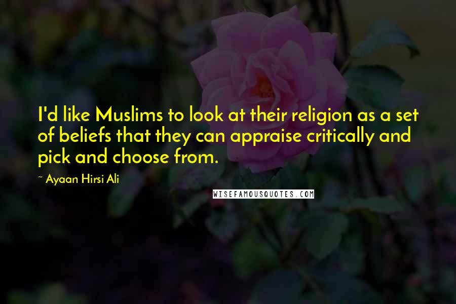 Ayaan Hirsi Ali Quotes: I'd like Muslims to look at their religion as a set of beliefs that they can appraise critically and pick and choose from.