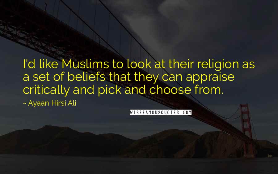 Ayaan Hirsi Ali Quotes: I'd like Muslims to look at their religion as a set of beliefs that they can appraise critically and pick and choose from.