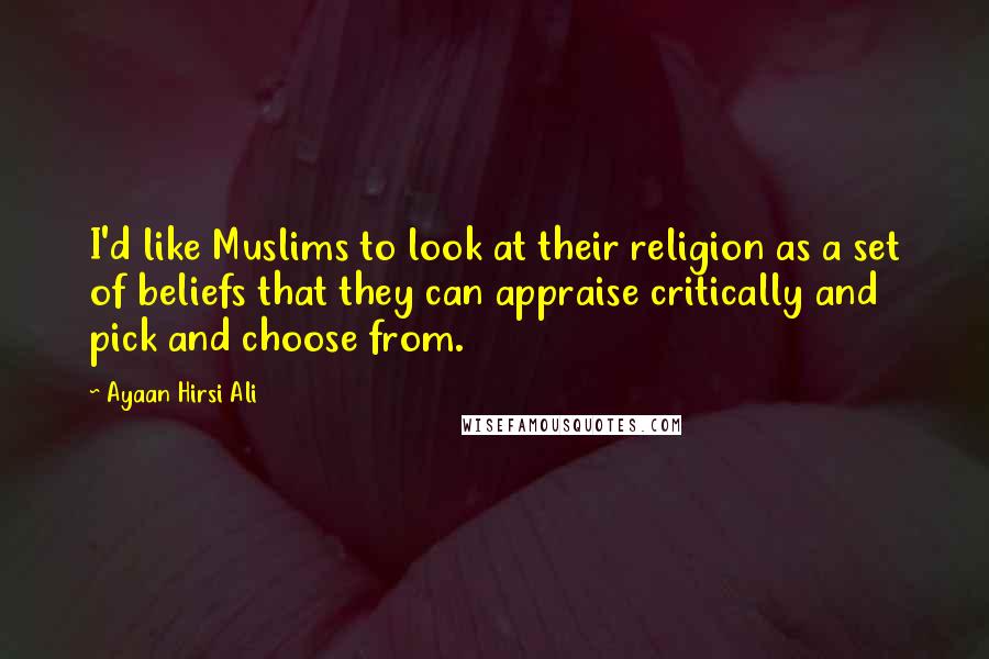 Ayaan Hirsi Ali Quotes: I'd like Muslims to look at their religion as a set of beliefs that they can appraise critically and pick and choose from.