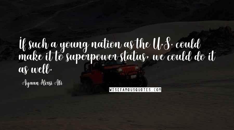 Ayaan Hirsi Ali Quotes: If such a young nation as the U.S. could make it to superpower status, we could do it as well.