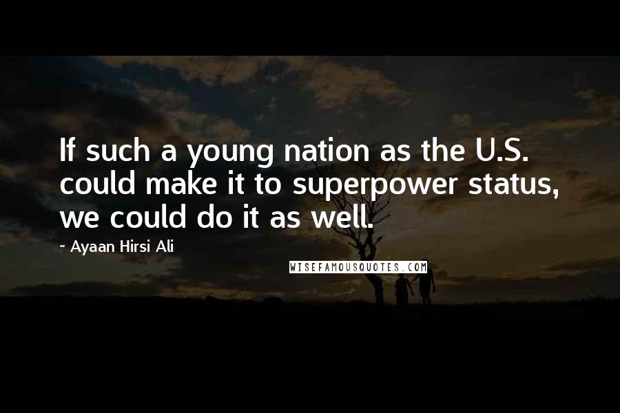 Ayaan Hirsi Ali Quotes: If such a young nation as the U.S. could make it to superpower status, we could do it as well.