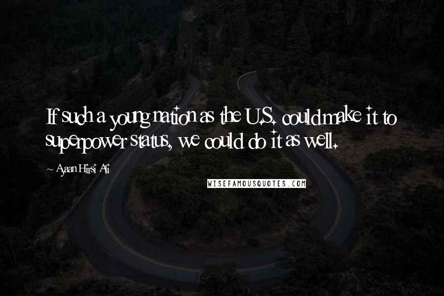 Ayaan Hirsi Ali Quotes: If such a young nation as the U.S. could make it to superpower status, we could do it as well.