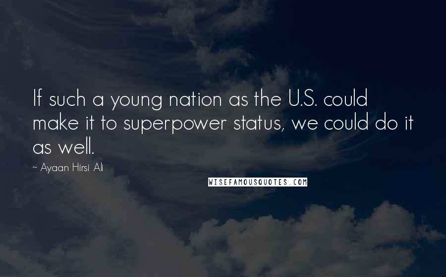 Ayaan Hirsi Ali Quotes: If such a young nation as the U.S. could make it to superpower status, we could do it as well.