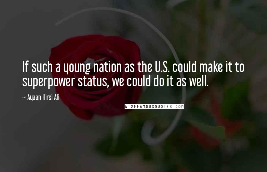 Ayaan Hirsi Ali Quotes: If such a young nation as the U.S. could make it to superpower status, we could do it as well.