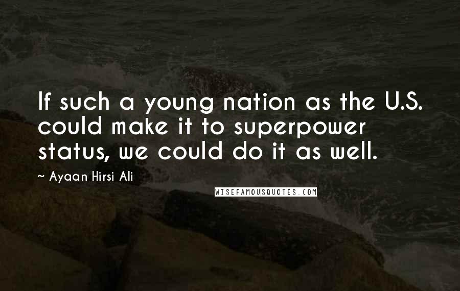 Ayaan Hirsi Ali Quotes: If such a young nation as the U.S. could make it to superpower status, we could do it as well.