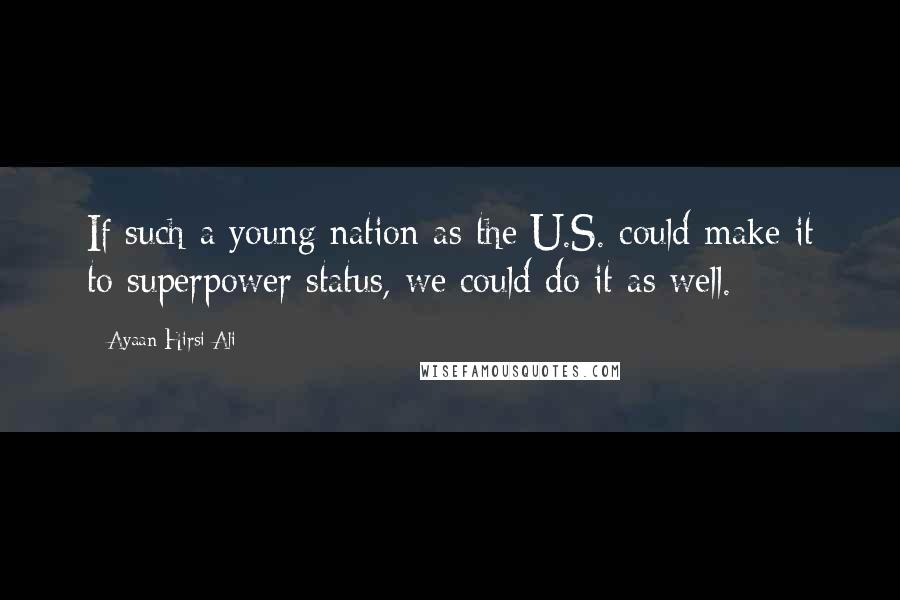 Ayaan Hirsi Ali Quotes: If such a young nation as the U.S. could make it to superpower status, we could do it as well.