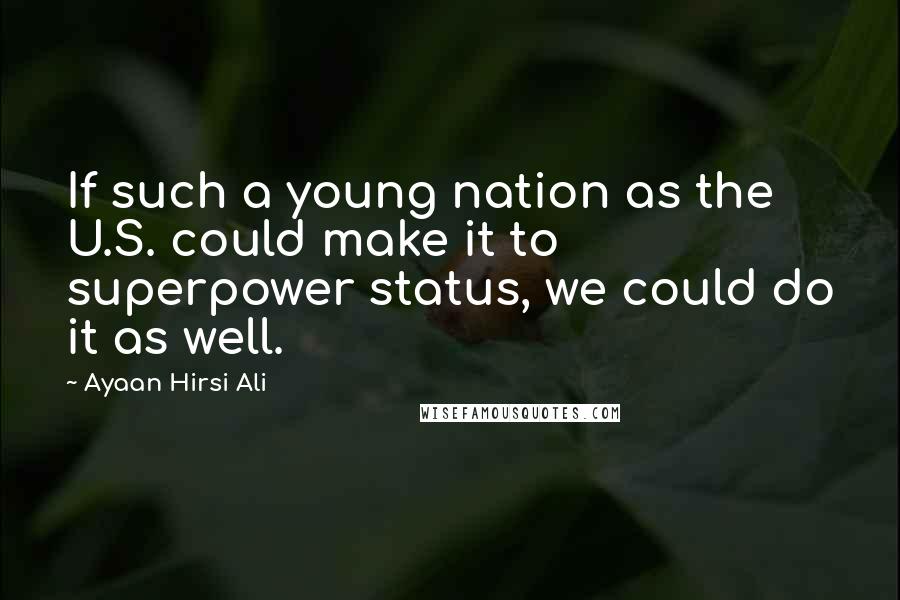 Ayaan Hirsi Ali Quotes: If such a young nation as the U.S. could make it to superpower status, we could do it as well.