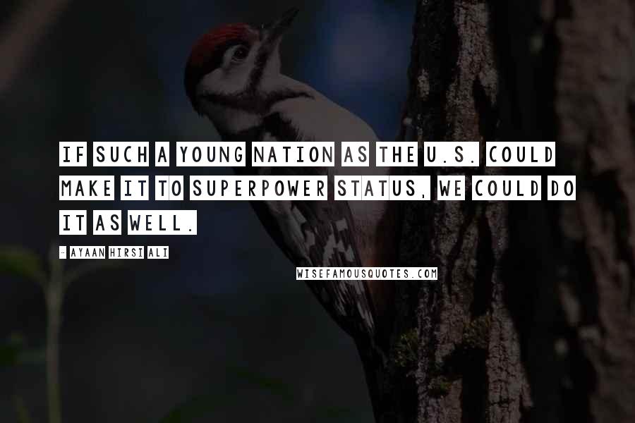 Ayaan Hirsi Ali Quotes: If such a young nation as the U.S. could make it to superpower status, we could do it as well.