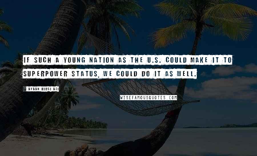 Ayaan Hirsi Ali Quotes: If such a young nation as the U.S. could make it to superpower status, we could do it as well.