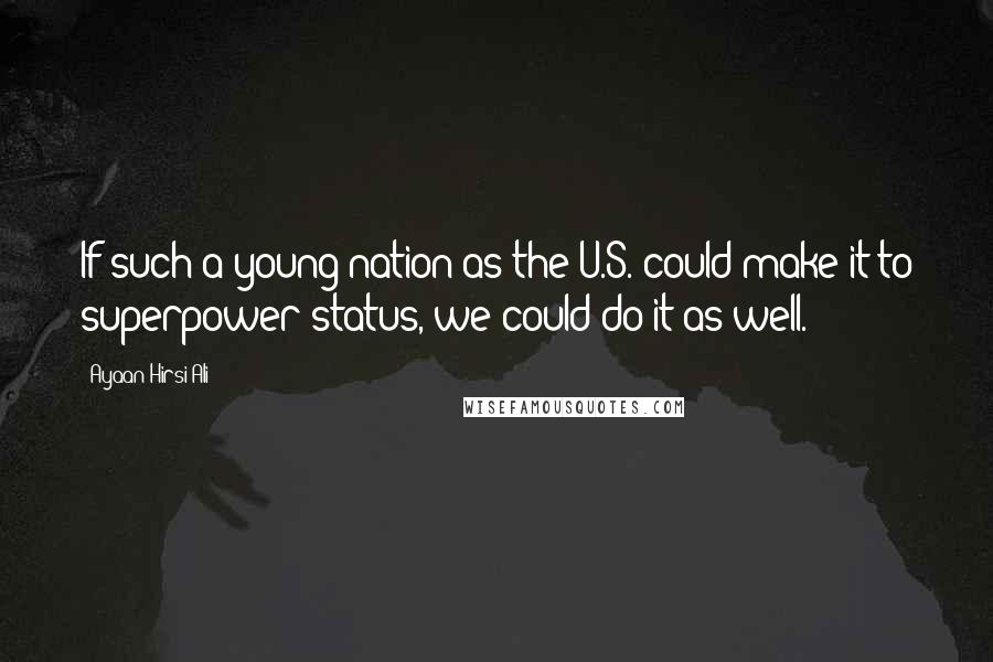 Ayaan Hirsi Ali Quotes: If such a young nation as the U.S. could make it to superpower status, we could do it as well.