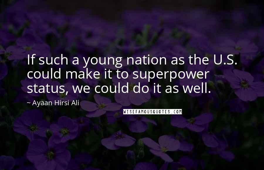 Ayaan Hirsi Ali Quotes: If such a young nation as the U.S. could make it to superpower status, we could do it as well.