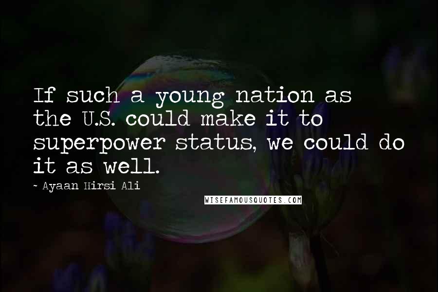 Ayaan Hirsi Ali Quotes: If such a young nation as the U.S. could make it to superpower status, we could do it as well.