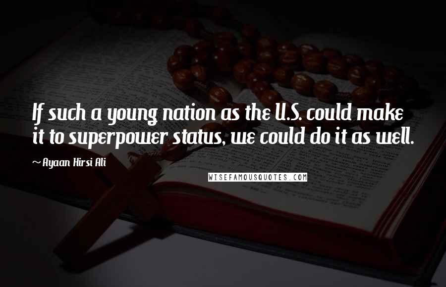 Ayaan Hirsi Ali Quotes: If such a young nation as the U.S. could make it to superpower status, we could do it as well.