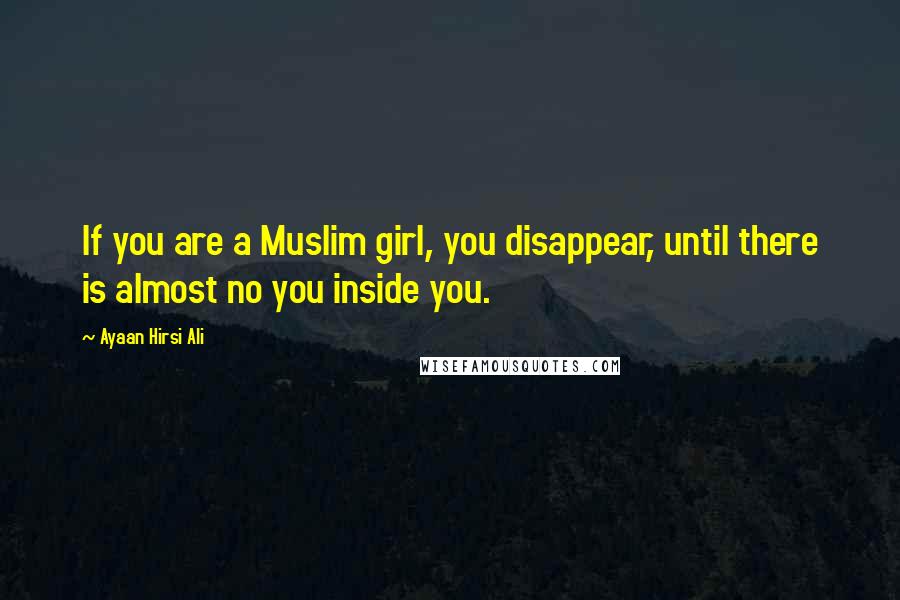Ayaan Hirsi Ali Quotes: If you are a Muslim girl, you disappear, until there is almost no you inside you.