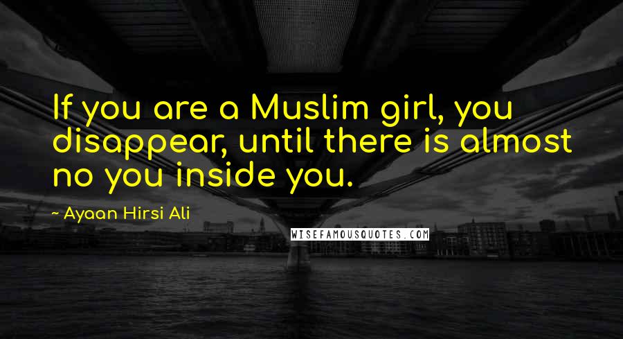 Ayaan Hirsi Ali Quotes: If you are a Muslim girl, you disappear, until there is almost no you inside you.