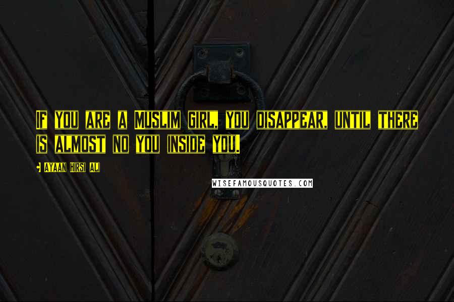 Ayaan Hirsi Ali Quotes: If you are a Muslim girl, you disappear, until there is almost no you inside you.