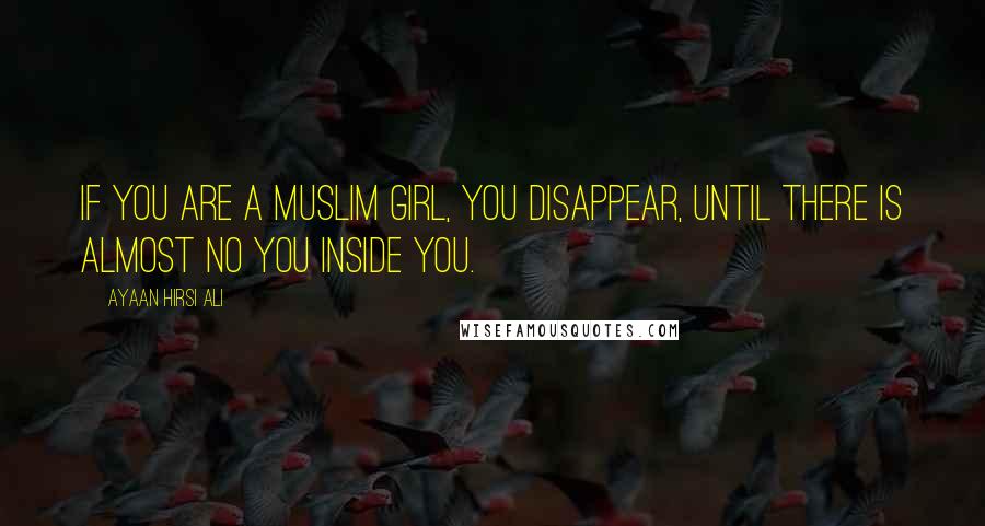 Ayaan Hirsi Ali Quotes: If you are a Muslim girl, you disappear, until there is almost no you inside you.