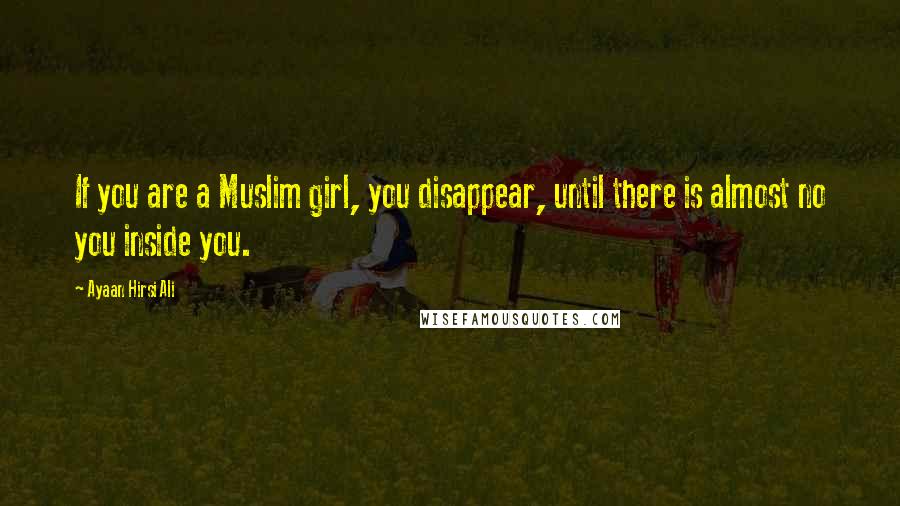 Ayaan Hirsi Ali Quotes: If you are a Muslim girl, you disappear, until there is almost no you inside you.