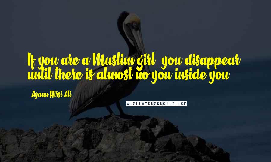 Ayaan Hirsi Ali Quotes: If you are a Muslim girl, you disappear, until there is almost no you inside you.
