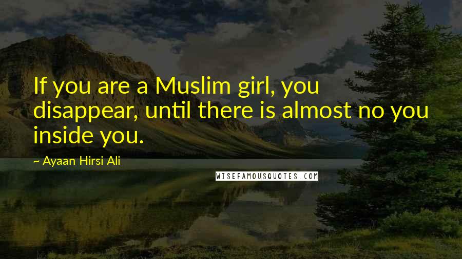 Ayaan Hirsi Ali Quotes: If you are a Muslim girl, you disappear, until there is almost no you inside you.