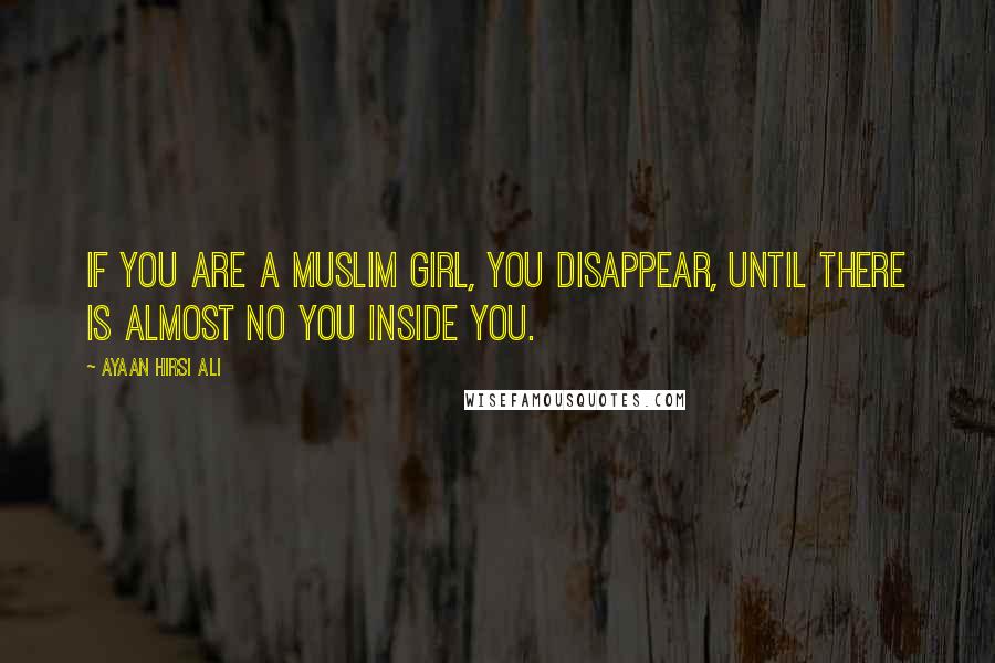 Ayaan Hirsi Ali Quotes: If you are a Muslim girl, you disappear, until there is almost no you inside you.