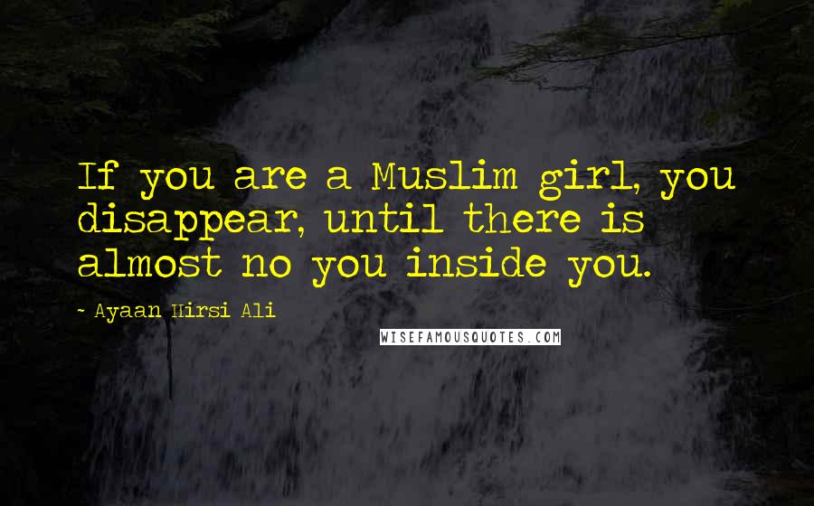 Ayaan Hirsi Ali Quotes: If you are a Muslim girl, you disappear, until there is almost no you inside you.