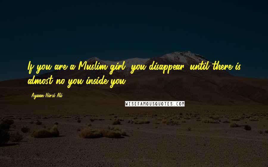 Ayaan Hirsi Ali Quotes: If you are a Muslim girl, you disappear, until there is almost no you inside you.