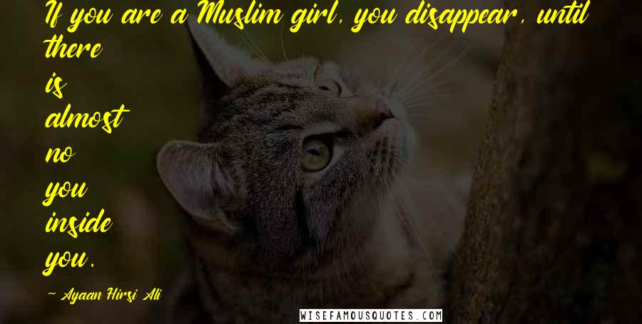 Ayaan Hirsi Ali Quotes: If you are a Muslim girl, you disappear, until there is almost no you inside you.