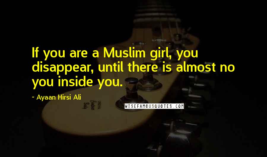 Ayaan Hirsi Ali Quotes: If you are a Muslim girl, you disappear, until there is almost no you inside you.